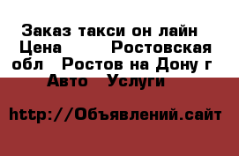Заказ такси он-лайн › Цена ­ 10 - Ростовская обл., Ростов-на-Дону г. Авто » Услуги   